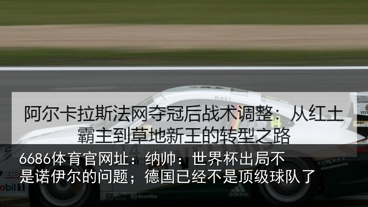 6686体育官网址:纳帅:世界杯出局不是诺伊尔的问题;德国已经不是顶级球队了