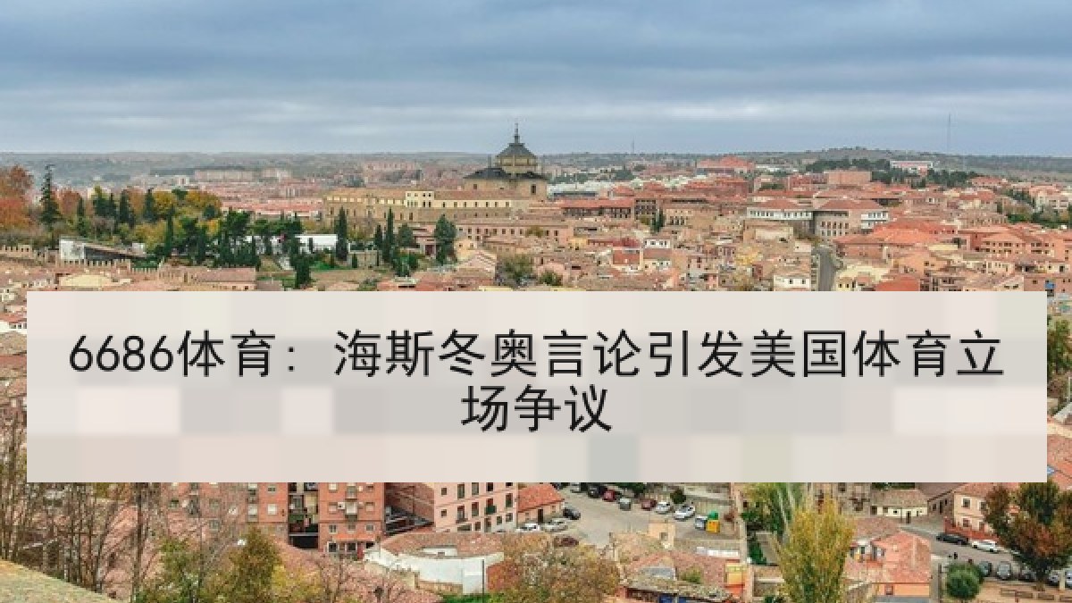 6686体育: 海斯冬奥言论引发美国体育立场争议