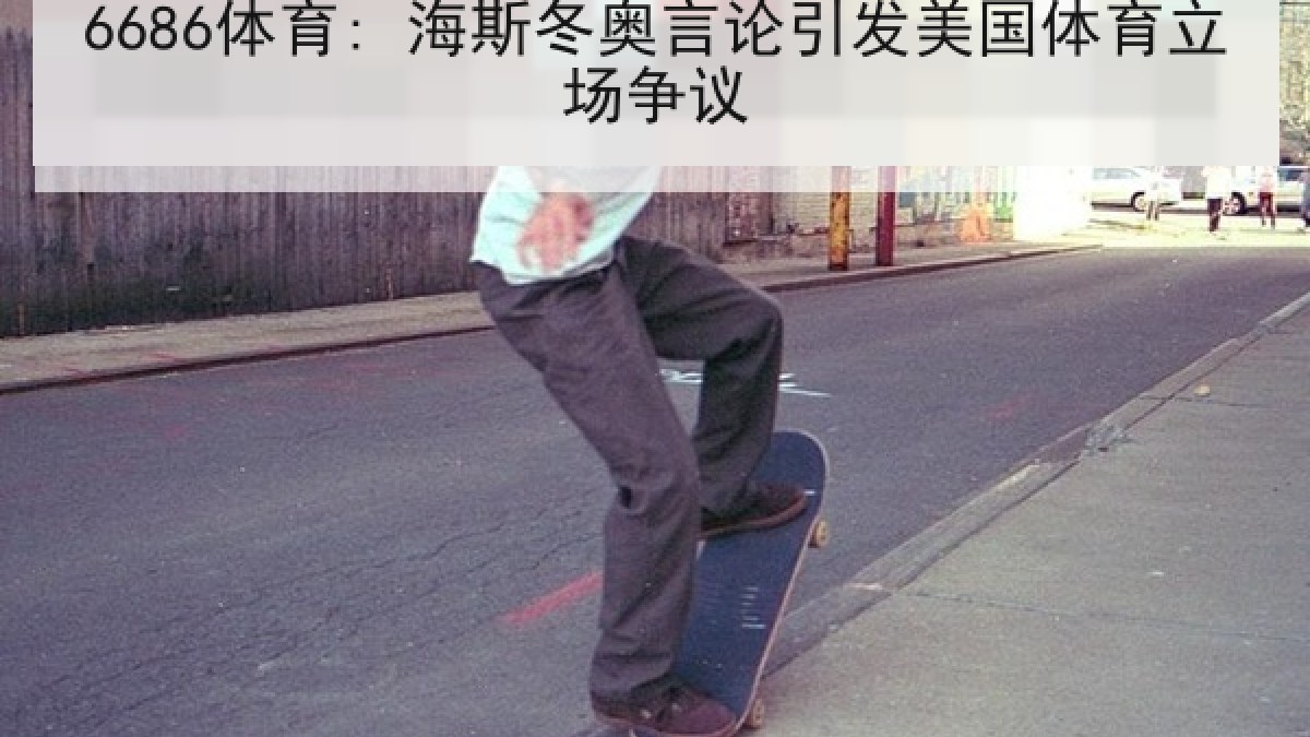 6686体育: 海斯冬奥言论引发美国体育立场争议