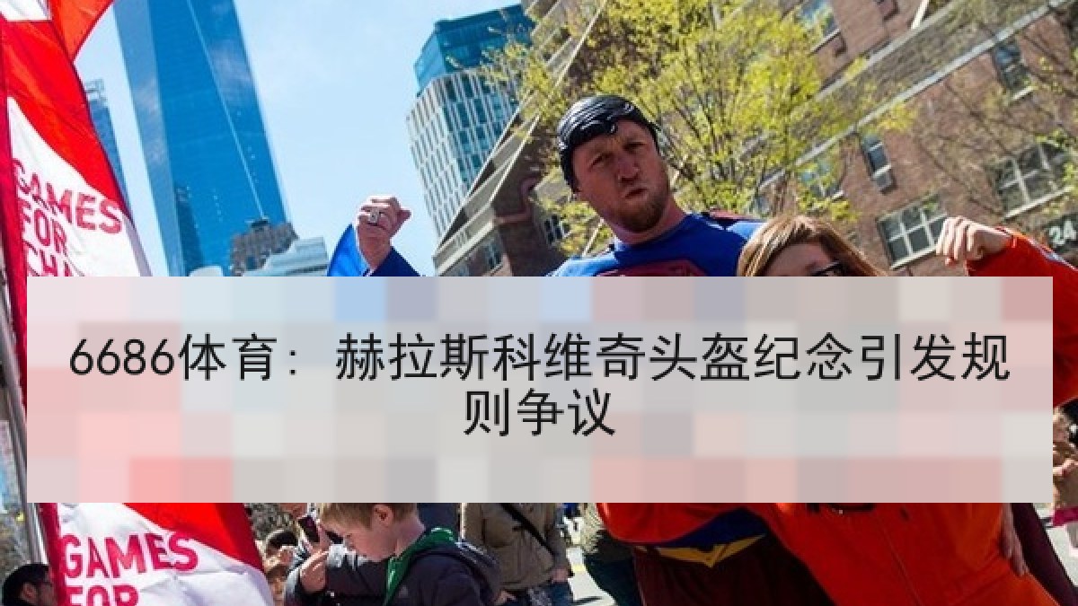 6686体育: 赫拉斯科维奇头盔纪念引发规则争议 6686体育: 赫拉斯科维奇头盔纪念引发规则争议