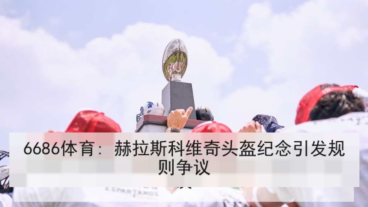 6686体育: 赫拉斯科维奇头盔纪念引发规则争议 6686体育: 赫拉斯科维奇头盔纪念引发规则争议