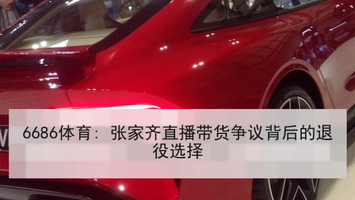 6686体育: 张家齐直播带货争议背后的退役选择 6686体育: 张家齐直播带货争议背后的退役选择