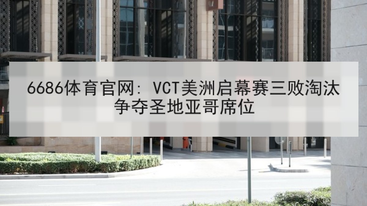 6686体育官网: VCT美洲启幕赛三败淘汰争夺圣地亚哥席位