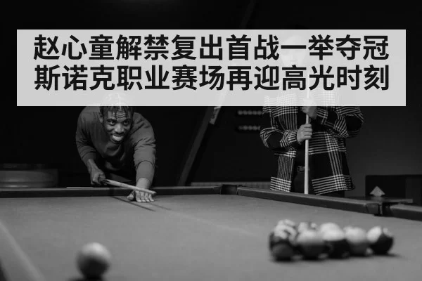 赵心童解禁复出首战一举夺冠 斯诺克职业赛场再迎高光时刻