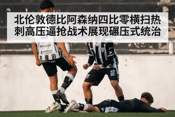 北伦敦德比阿森纳四比零横扫热刺高压逼抢战术展现碾压式统治