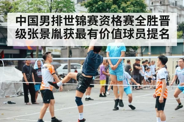 中国男排世锦赛资格赛全胜晋级张景胤获最有价值球员提名