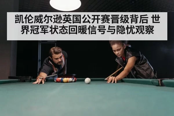 凯伦威尔逊英国公开赛晋级背后 世界冠军状态回暖信号与隐忧观察