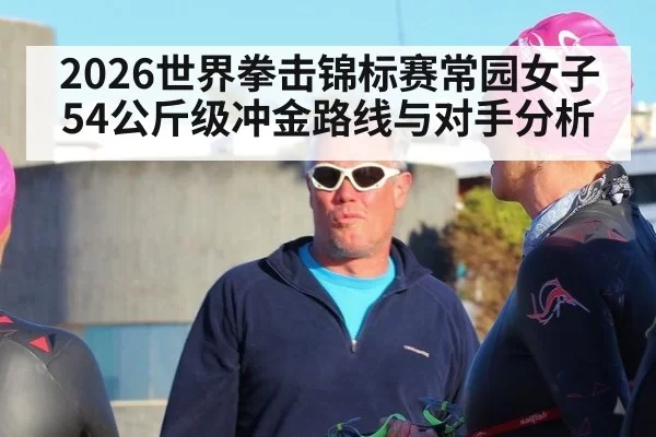 2026世界拳击锦标赛常园女子54公斤级冲金路线与对手分析